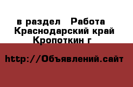  в раздел : Работа . Краснодарский край,Кропоткин г.